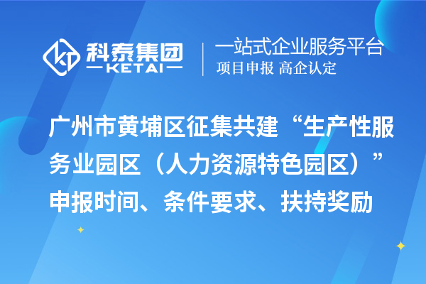 广州市黄埔区征集共建“生产性服务业园区（人力资源特色园区）”申报时间、条件要求、扶持奖励