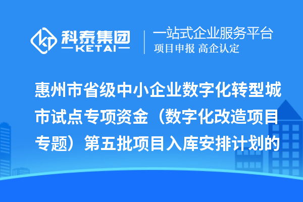 惠州市省级中小企业数字化转型城市试点专项资金（数字化改造项目专题）第五批项目入库安排计划的公示