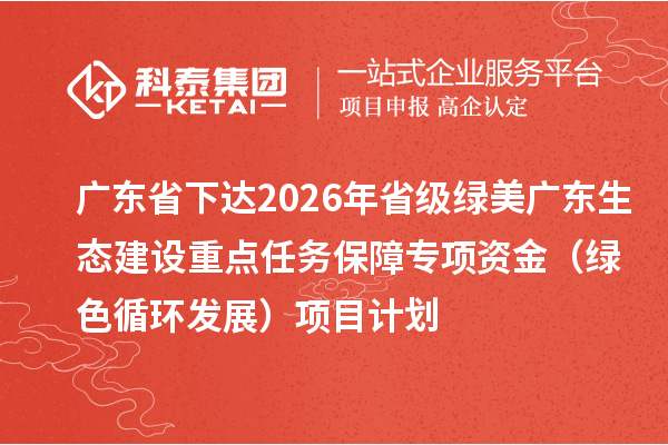 广东省下达2026年省级绿美广东生态建设重点任务保障专项资金（绿色循环发展）项目计划