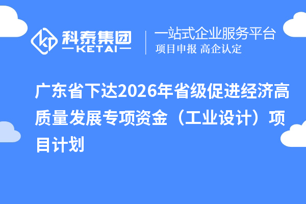 广东省下达2026年省级促进经济高质量发展专项资金（工业设计）项目计划