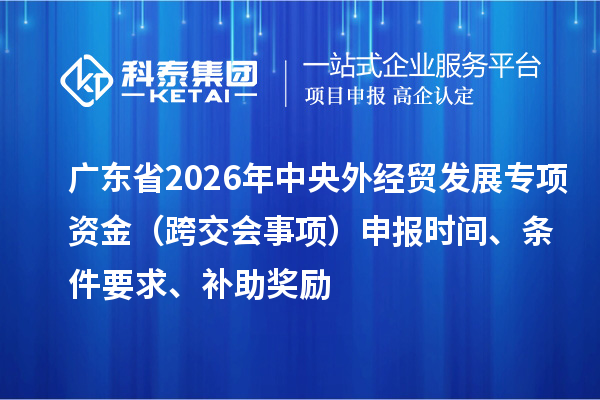 广东省2026年外经贸发展专项资金（跨交会事项）申报时间、条件要求、补助奖励