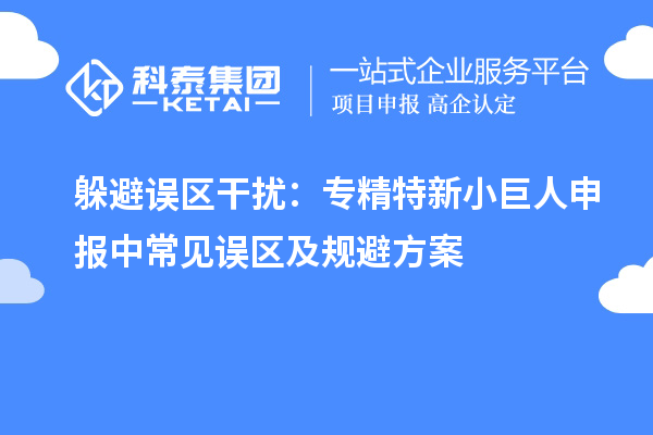 躲避误区干扰：专精特新小巨人申报中常见误区及规避方案