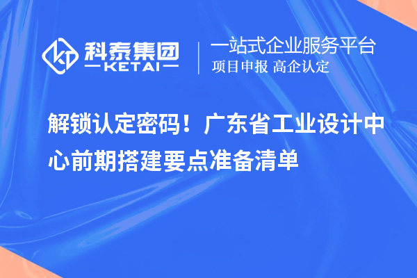解锁认定密码！广东省工业设计中心前期搭建要点准备清单