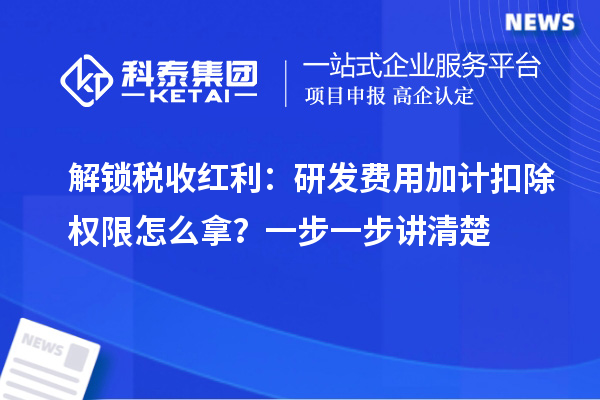 解锁税收红利：研发费用加计扣除权限怎么拿？一步一步讲清楚
