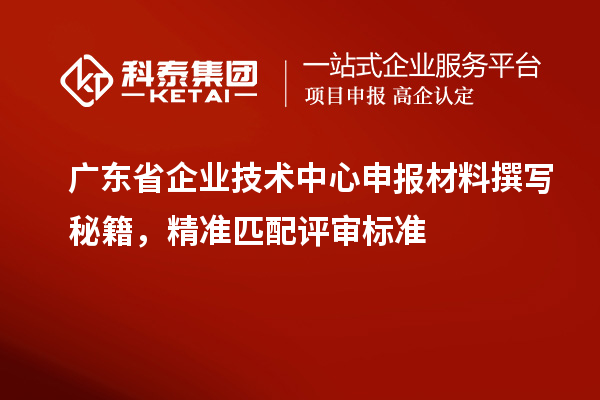 广东省企业技术中心申报材料撰写秘籍，精准匹配评审标准