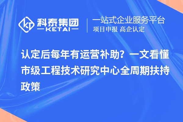 认定后每年有运营补助？一文看懂市级工程技术研究中心全周期扶持政策
