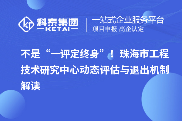 不是“一评定终身”！珠海市工程技术研究中心动态评估与退出机制解读