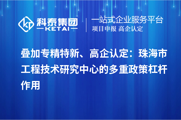 叠加专精特新、高企认定：珠海市工程技术研究中心的多重政策杠杆作用
