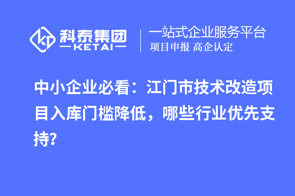 中小企业必看：江门市技术改造项目入库门槛降低，哪些行业优先支持？
