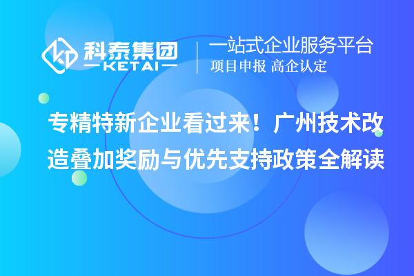 专精特新企业看过来！广州技术改造叠加奖励与优先支持政策全解读