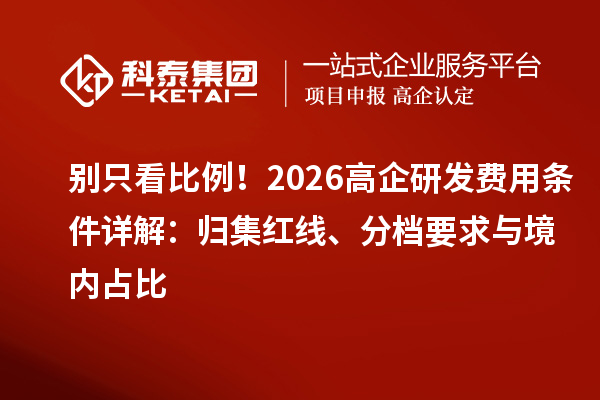 别只看比例！2026高企研发费用条件详解：归集红线、分档要求与境内占比