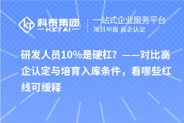 研发人员10%是硬杠？——对比高企认定与培育入库条件，看哪些红线可缓释