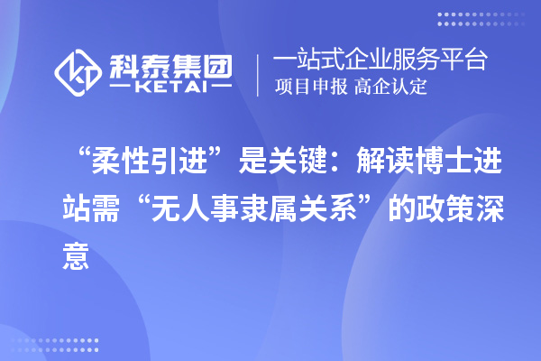 “柔性引进”是关键：解读博士进站需“无人事隶属关系”的政策深意