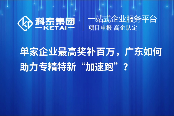 单家企业最高奖补百万，广东如何助力专精特新“加速跑”？
