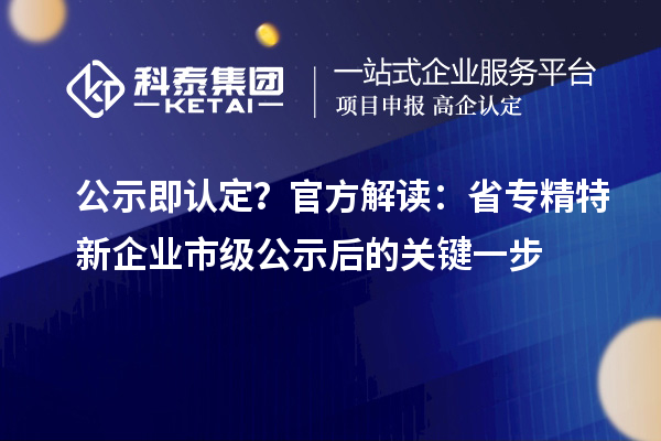 公示即认定？官方解读：省专精特新企业市级公示后的关键一步