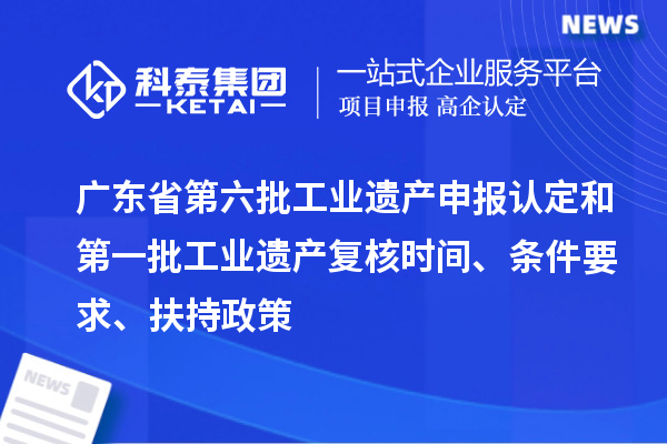 广东省第六批工业遗产申报认定和第一批工业遗产复核时间、条件要求、扶持政策