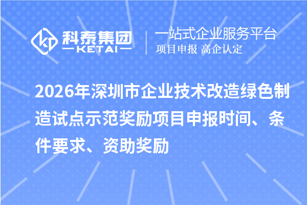 2026年深圳市企业技术改造绿色制造试点示范奖励项目申报时间、条件要求、资助奖励