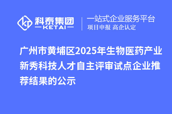 广州市黄埔区2025年生物医药产业新秀科技人才自主评审试点企业推荐结果的公示