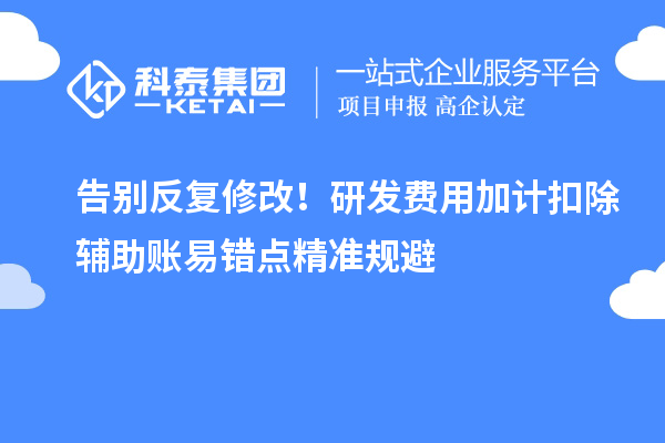 告别反复修改！研发费用加计扣除辅助账易错点精准规避
