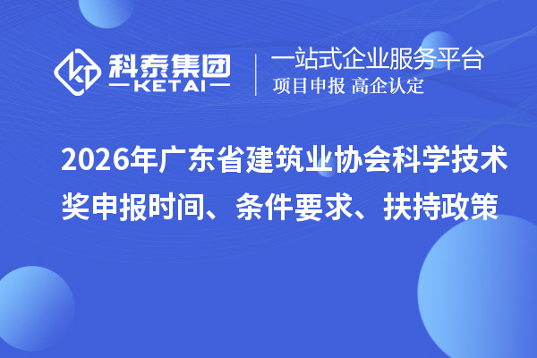 2026年广东省建筑业协会科学技术奖申报时间、条件要求、扶持政策