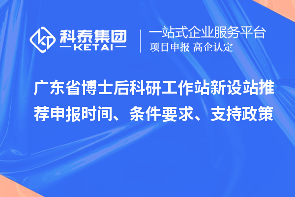 广东省博士后科研工作站新设站推荐申报时间、条件要求、支持政策