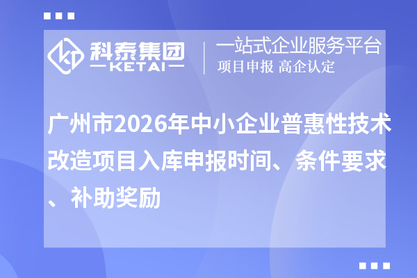 广州市2026年中小企业普惠性技术改造项目入库申报时间、条件要求、补助奖励