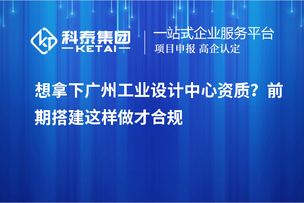 想拿下广州工业设计中心资质？前期搭建这样做才合规