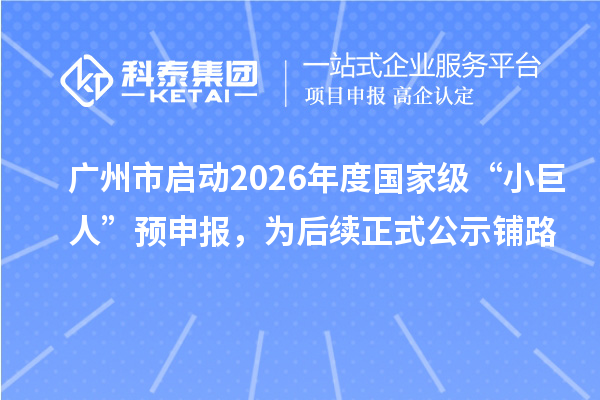 广州市启动2026年度国家级“小巨人”预申报，为后续正式公示铺路