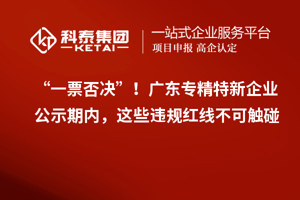 “一票否决”！广东专精特新企业公示期内，这些违规红线不可触碰