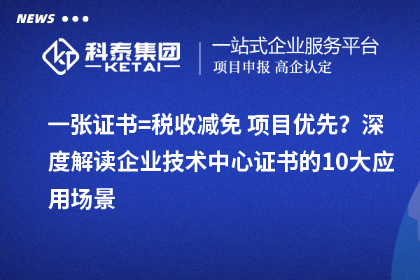 一张证书=税收减免+项目优先？深度解读企业技术中心证书的10大应用场景