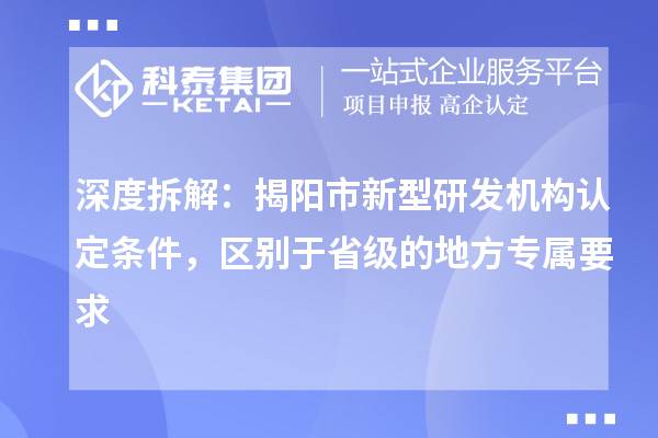 深度拆解：揭阳市新型研发机构认定条件，区别于省级的地方专属要求