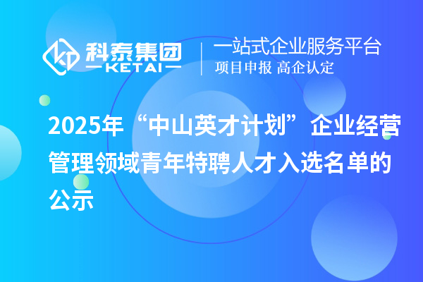 2025年“中山英才计划”企业经营管理领域青年特聘人才入选名单的公示