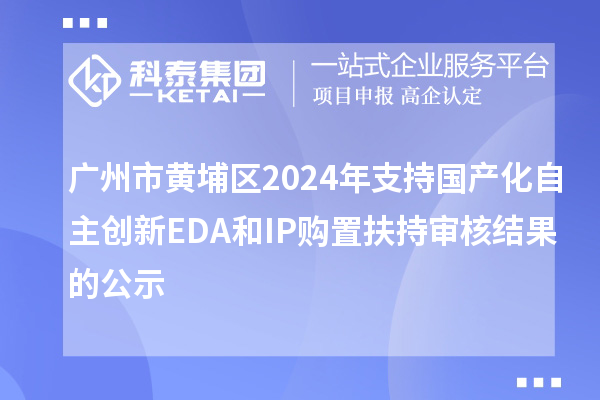 广州市黄埔区2024年支持国产化自主创新EDA和IP购置扶持审核结果的公示