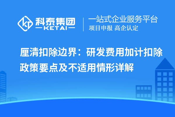 厘清扣除边界：研发费用加计扣除政策要点及不适用情形详解
