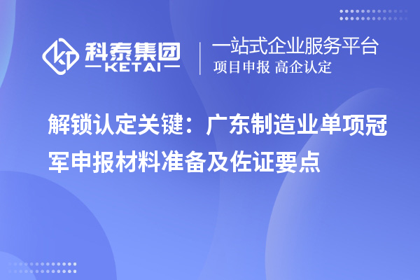 解锁认定关键：广东制造业单项冠军申报材料准备及佐证要点