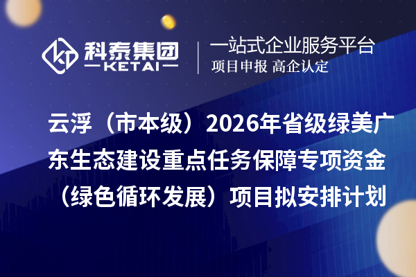 云?。ㄊ斜炯叮?026年省级绿美广东生态建设重点任务保障专项资金（绿色循环发展）项目拟安排计划的公示