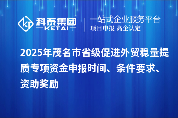 2025年茂名市省级促进外贸稳量提质专项资金申报时间、条件要求、资助奖励