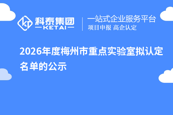 2026年度梅州市重点实验室拟认定名单的公示