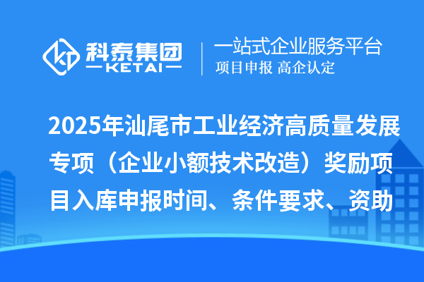 2025年汕尾市促进工业经济高质量发展专项资金（企业小额技术改造）奖励项目入库申报时间、条件要求、资助标准