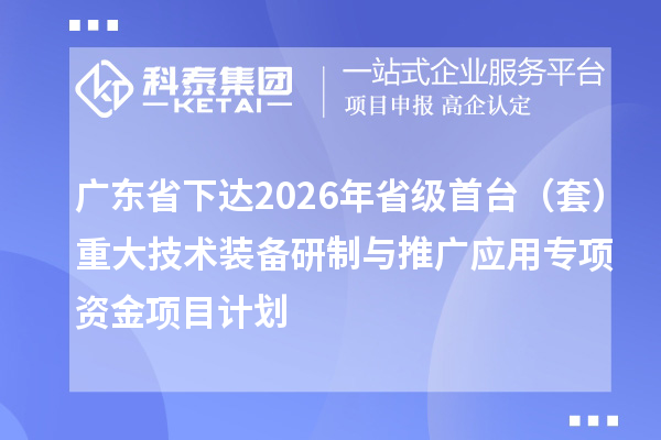 广东省下达2026年省级首台(套)重大技术装备研制与推广应用专项资金项目计划