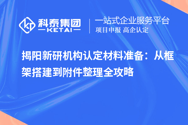 揭阳新研机构认定材料准备：从框架搭建到附件整理全攻略