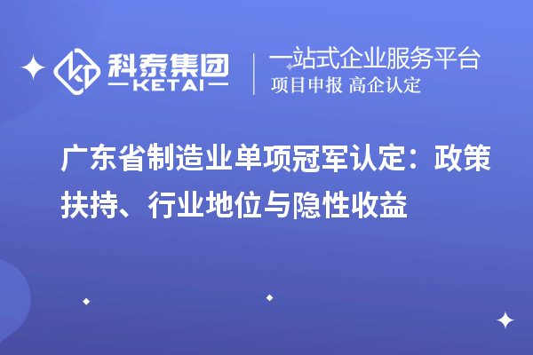 广东省制造业单项冠军认定：政策扶持、行业地位与隐性收益