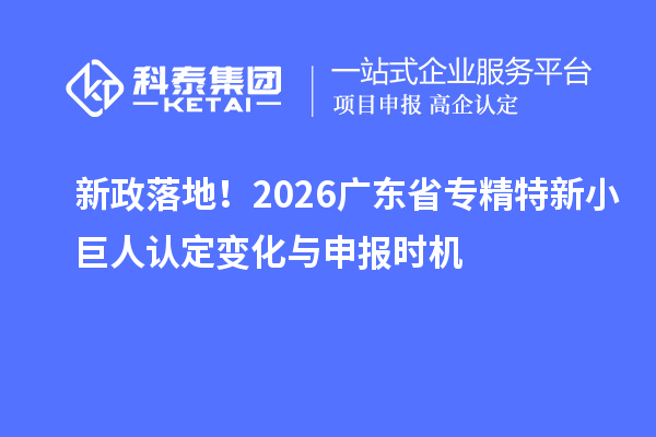 新政落地！2026广东省专精特新小巨人认定变化与申报时机