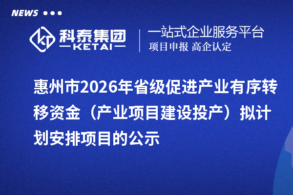 惠州市2026年省级促进产业有序转移资金（产业项目建设投产）拟计划安排项目的公示