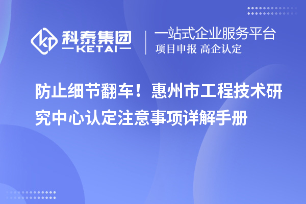 防止细节翻车！惠州市工程技术研究中心认定注意事项详解手册