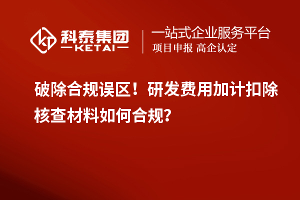 破除合规误区！研发费用加计扣除核查材料如何合规？