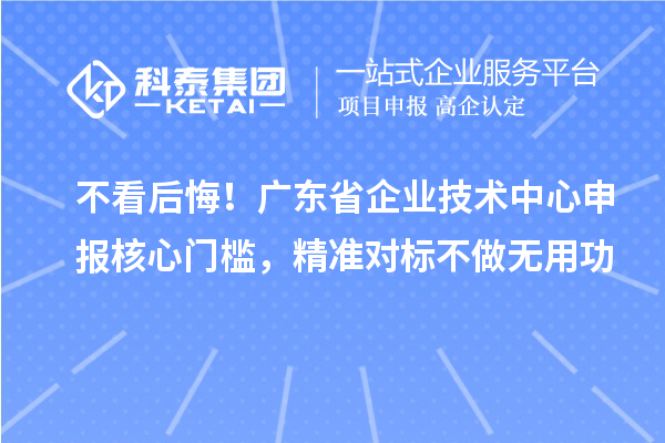 不看后悔！广东省企业技术中心申报核心门槛，精准对标不做无用功
