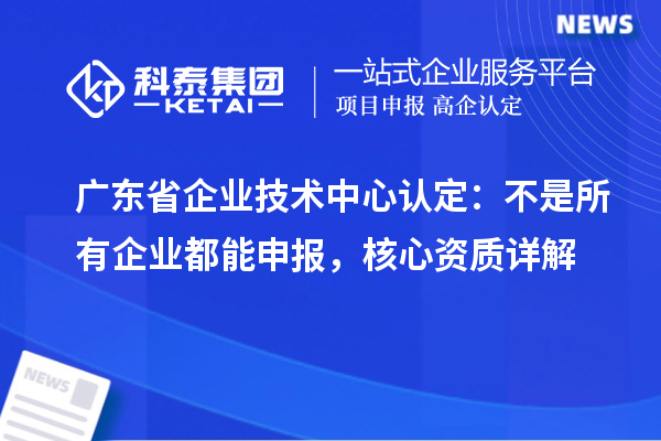 广东省企业技术中心认定：不是所有企业都能申报，核心资质详解