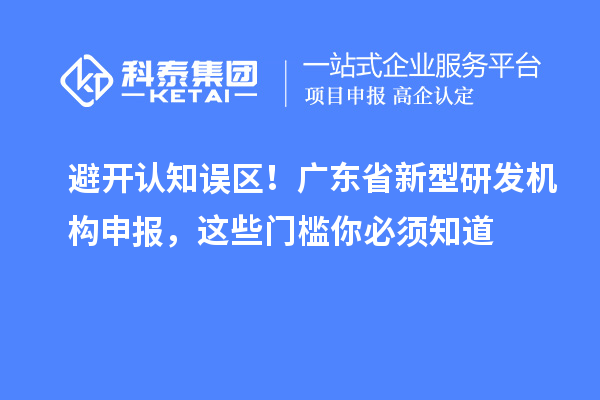 避开认知误区！广东省新型研发机构申报，这些门槛你必须知道