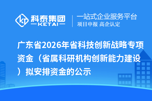 广东省2026年省科技创新战略专项资金(省属科研机构创新能力建设)拟安排资金的公示